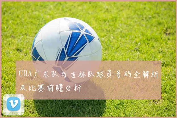 CBA广东队与吉林队球员号码全解析及比赛前瞻分析