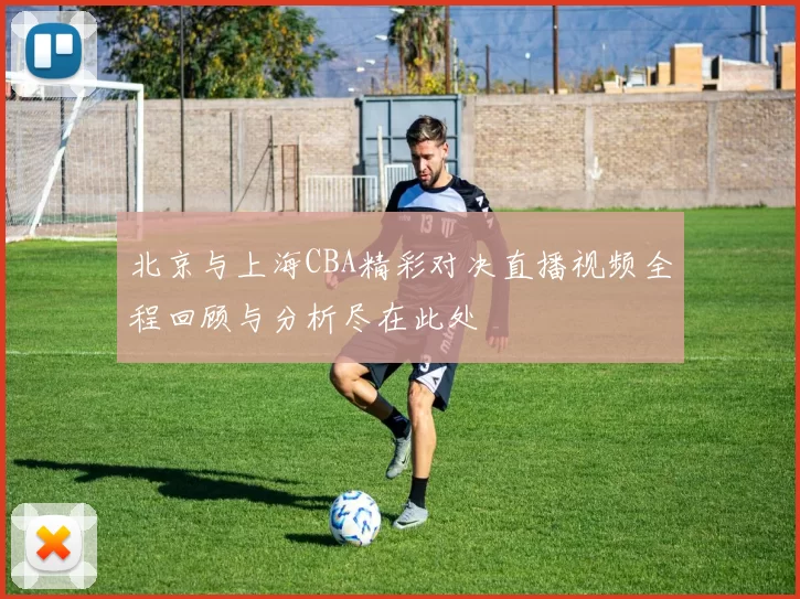 北京与上海CBA精彩对决直播视频全程回顾与分析尽在此处