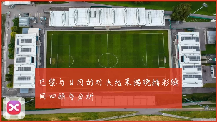 巴黎与甘冈的对决结果揭晓精彩瞬间回顾与分析