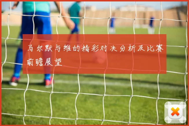马尔默与维的精彩对决分析及比赛前瞻展望