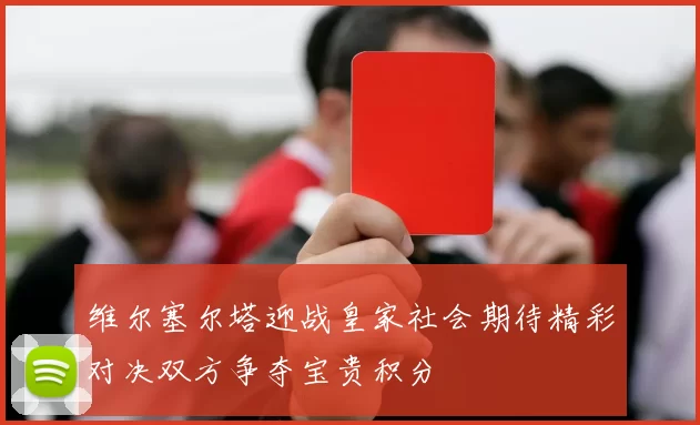 维尔塞尔塔迎战皇家社会期待精彩对决双方争夺宝贵积分