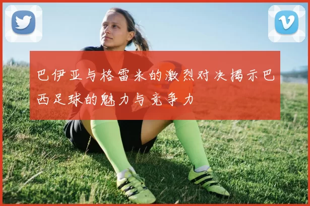 巴伊亚与格雷米的激烈对决揭示巴西足球的魅力与竞争力