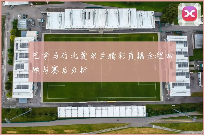 巴拿马对北爱尔兰精彩直播全程回顾与赛后分析