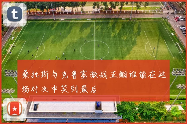 桑托斯与克鲁塞激战正酣谁能在这场对决中笑到最后