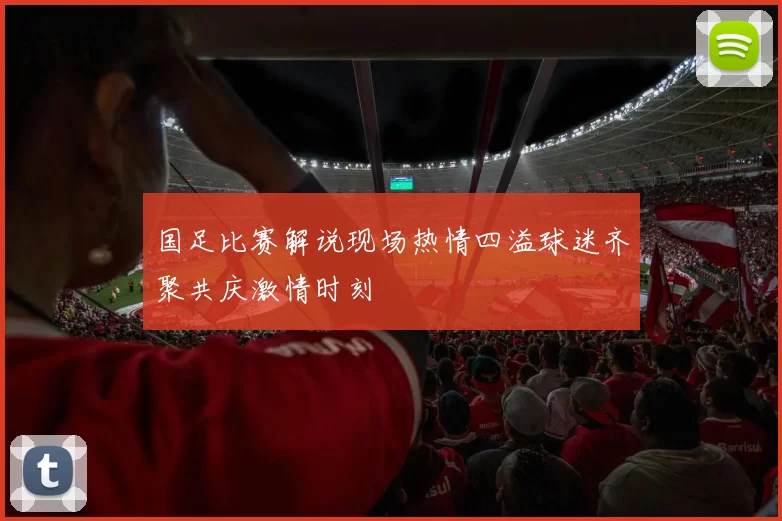 国足比赛解说现场热情四溢球迷齐聚共庆激情时刻